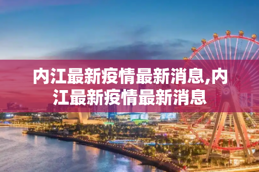 内江最新疫情最新消息,内江最新疫情最新消息