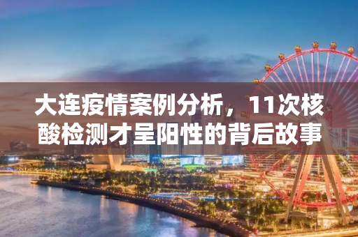 大连疫情案例分析，11次核酸检测才呈阳性的背后故事,大连有病例11次核酸检测才呈阳性