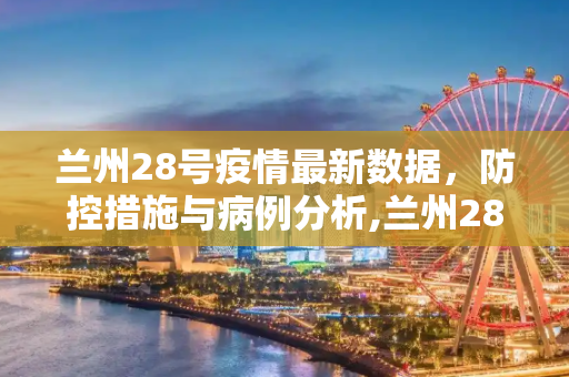 兰州28号疫情最新数据，防控措施与病例分析,兰州28号疫情最新数据