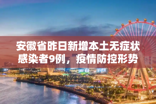 安徽省昨日新增本土无症状感染者9例，疫情防控形势依然严峻,安徽昨增本土无症状9例