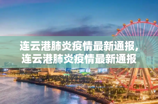 连云港肺炎疫情最新通报,连云港肺炎疫情最新通报