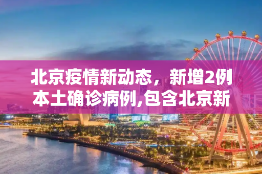 北京疫情新动态，新增2例本土确诊病例,包含北京新增2例本土确诊的词条