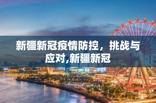 新疆新冠疫情防控，挑战与应对,新疆新冠