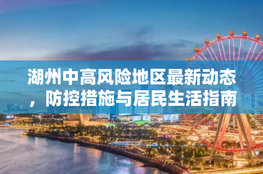 湖州中高风险地区最新动态，防控措施与居民生活指南,湖州中高风险地区最新