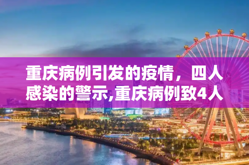 重庆病例引发的疫情，四人感染的警示,重庆病例致4人感染