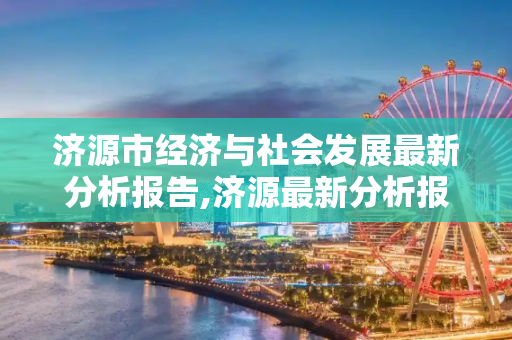 济源市经济与社会发展最新分析报告,济源最新分析报告