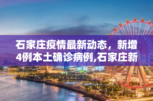 石家庄疫情最新动态，新增4例本土确诊病例,石家庄新增4例本土确诊