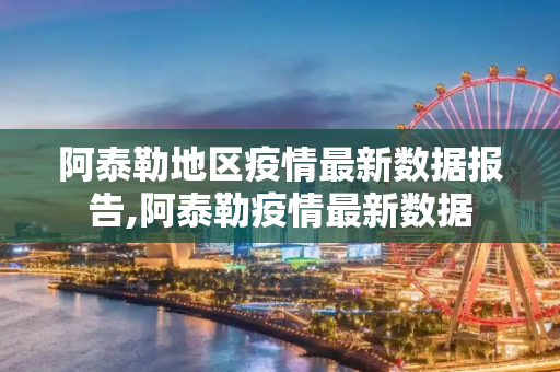 阿泰勒地区疫情最新数据报告,阿泰勒疫情最新数据