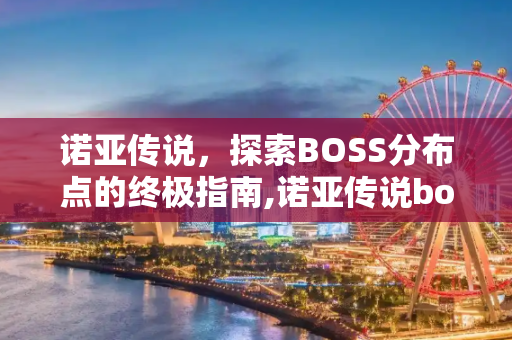 诺亚传说，探索BOSS分布点的终极指南,诺亚传说boss分布点