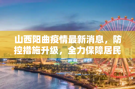 山西阳曲疫情最新消息，防控措施升级，全力保障居民健康,山西阳曲疫情最新消息
