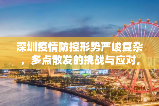 深圳疫情防控形势严峻复杂，多点散发的挑战与应对,深圳出现多点散发疫情防控形势严峻复杂
