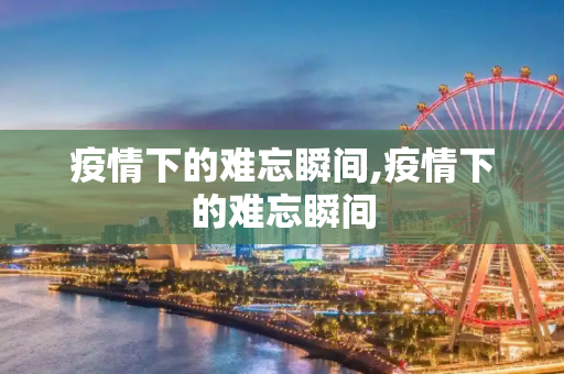 疫情下的难忘瞬间,疫情下的难忘瞬间