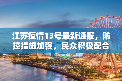 江苏疫情13号最新通报，防控措施加强，民众积极配合,江苏疫情13号最新通报