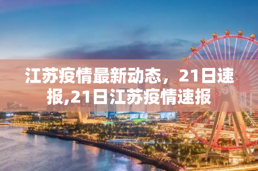 江苏疫情最新动态，21日速报,21日江苏疫情速报