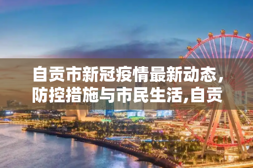 自贡市新冠疫情最新动态，防控措施与市民生活,自贡新冠疫情最新消息