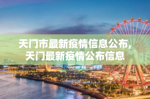 天门市最新疫情信息公布,天门最新疫情公布信息