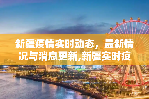 新疆疫情实时动态，最新情况与消息更新,新疆实时疫情最新情况:新疆实时动态 最新消息