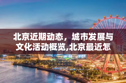 北京近期动态，城市发展与文化活动概览,北京最近怎么了