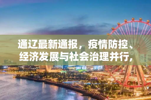 通辽最新通报，疫情防控、经济发展与社会治理并行,通辽最新通报