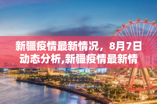 新疆疫情最新情况，8月7日动态分析,新疆疫情最新情况8月7日