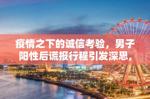 疫情之下的诚信考验，男子阳性后谎报行程引发深思,男子阳性后谎报行程