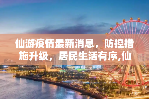仙游疫情最新消息，防控措施升级，居民生活有序,仙游疫情最新消息