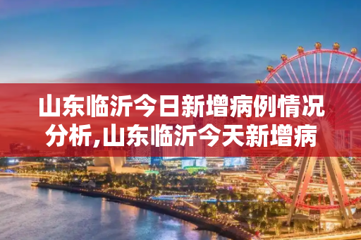 山东临沂今日新增病例情况分析,山东临沂今天新增病例