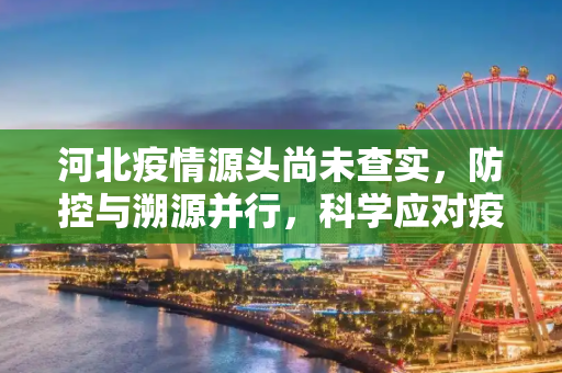 河北疫情源头尚未查实，防控与溯源并行，科学应对疫情挑战,河北疫情源头尚未查实
