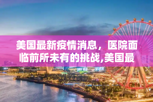 美国最新疫情消息，医院面临前所未有的挑战,美国最新疫情消息医院
