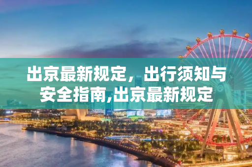 出京最新规定，出行须知与安全指南,出京最新规定