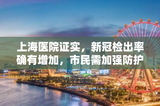 上海医院证实，新冠检出率确有增加，市民需加强防护,上海医院证实新冠检出确有增加