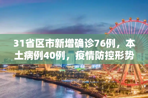 31省区市新增确诊76例，本土病例40例，疫情防控形势依旧严峻,31省区市新增确诊76例本土40例