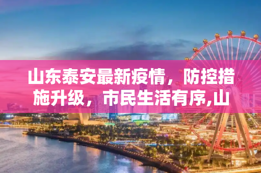 山东泰安最新疫情，防控措施升级，市民生活有序,山东泰安最新疫情