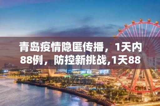 青岛疫情隐匿传播，1天内88例，防控新挑战,1天88例 青岛疫情出现隐匿传播