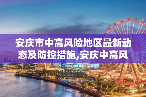 安庆市中高风险地区最新动态及防控措施,安庆中高风险地区最新
