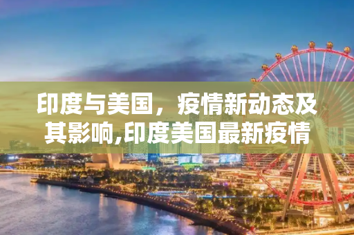 印度与美国，疫情新动态及其影响,印度美国最新疫情消息