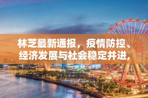 林芝最新通报，疫情防控、经济发展与社会稳定并进,林芝最新通报