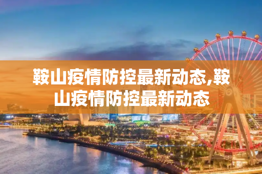 鞍山疫情防控最新动态,鞍山疫情防控最新动态