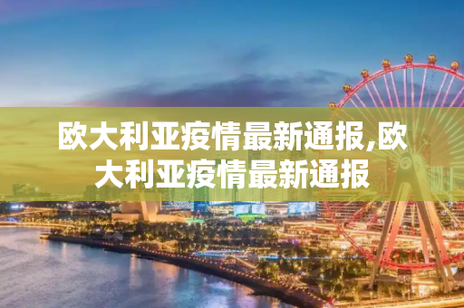 欧大利亚疫情最新通报,欧大利亚疫情最新通报