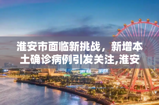 淮安市面临新挑战，新增本土确诊病例引发关注,淮安新增本土确诊