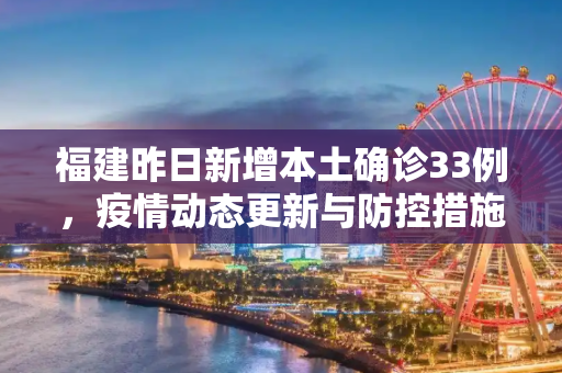 福建昨日新增本土确诊33例，疫情动态更新与防控措施,福建昨日新增本土确诊33例