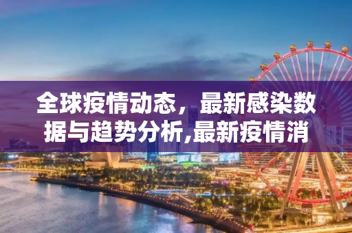 全球疫情动态，最新感染数据与趋势分析,最新疫情消息感染数据