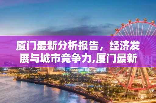 厦门最新分析报告，经济发展与城市竞争力,厦门最新分析报告