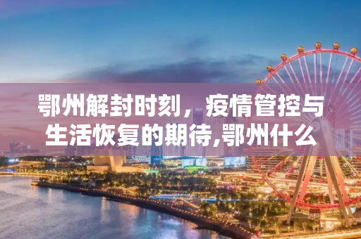 鄂州解封时刻，疫情管控与生活恢复的期待,鄂州什么时候能解封