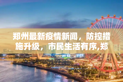 郑州最新疫情新闻，防控措施升级，市民生活有序,郑州最新疫情新闻