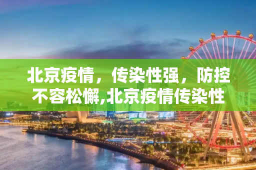 北京疫情，传染性强，防控不容松懈,北京疫情传染性强