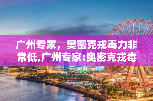 广州专家，奥密克戎毒力非常低,广州专家:奥密克戎毒力非常低
