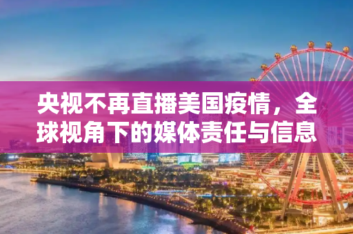 央视不再直播美国疫情，全球视角下的媒体责任与信息传播,央视不再直播美国疫情