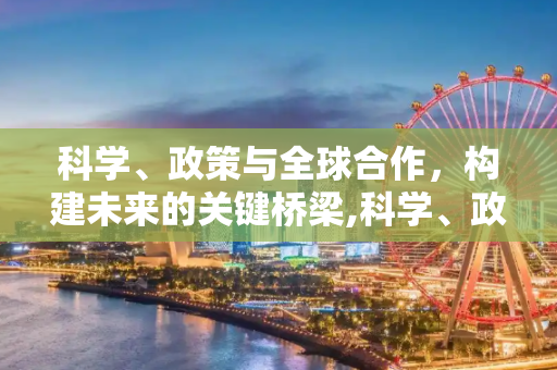 科学、政策与全球合作，构建未来的关键桥梁,科学、政策与全球合作