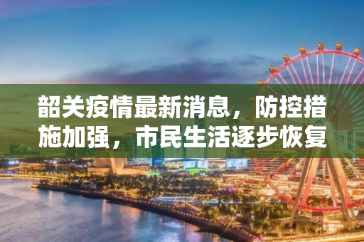韶关疫情最新消息，防控措施加强，市民生活逐步恢复,韶关疫情最新消息